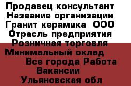 Продавец-консультант › Название организации ­ Гранит-керамика, ООО › Отрасль предприятия ­ Розничная торговля › Минимальный оклад ­ 30 000 - Все города Работа » Вакансии   . Ульяновская обл.,Барыш г.